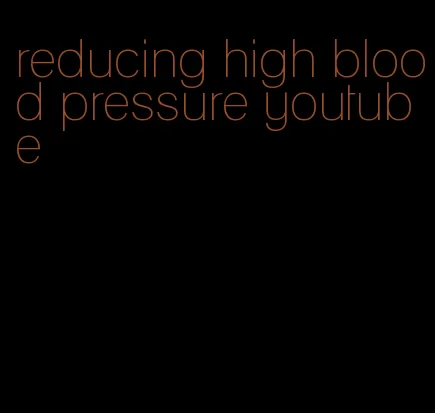 reducing high blood pressure youtube