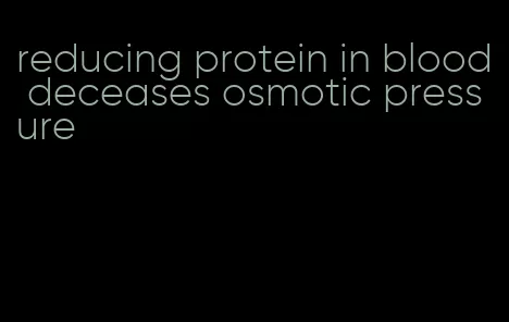 reducing protein in blood deceases osmotic pressure