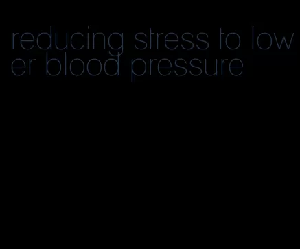 reducing stress to lower blood pressure