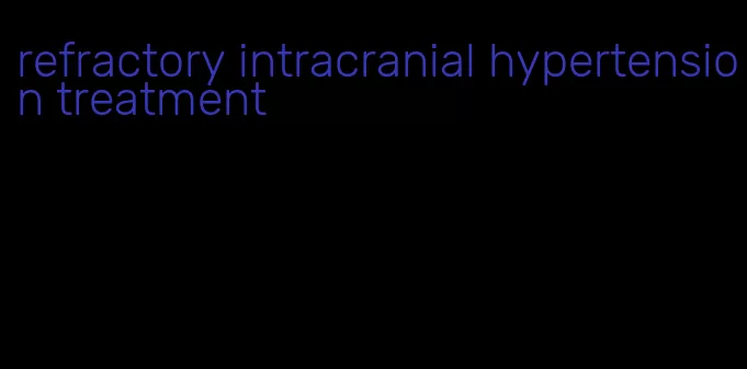 refractory intracranial hypertension treatment