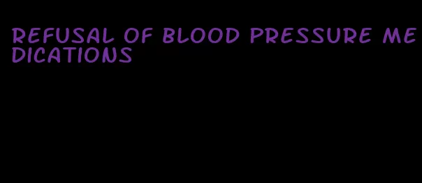 refusal of blood pressure medications