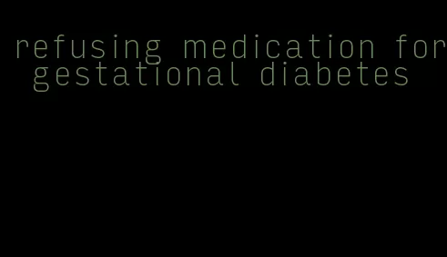 refusing medication for gestational diabetes