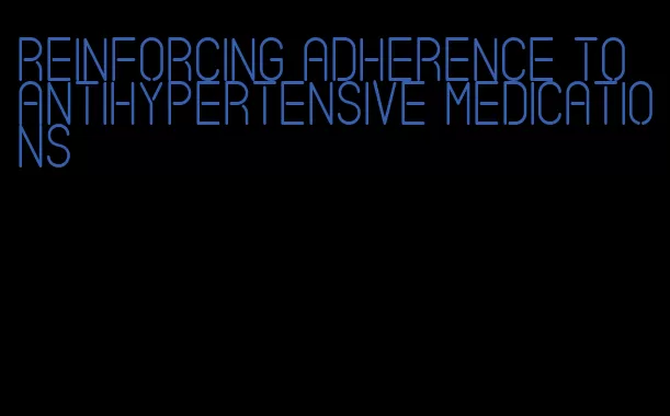 reinforcing adherence to antihypertensive medications