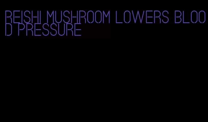 reishi mushroom lowers blood pressure