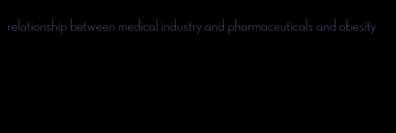 relationship between medical industry and pharmaceuticals and obesity