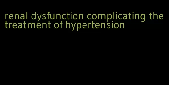 renal dysfunction complicating the treatment of hypertension