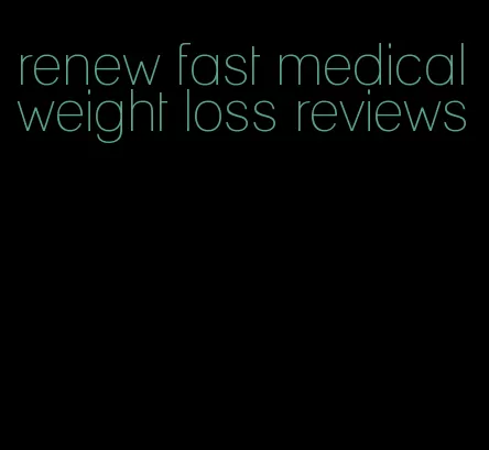 renew fast medical weight loss reviews