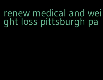 renew medical and weight loss pittsburgh pa