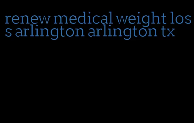 renew medical weight loss arlington arlington tx