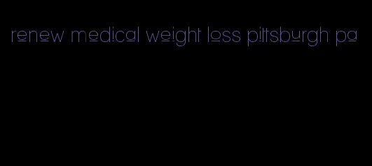 renew medical weight loss pittsburgh pa