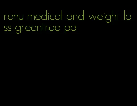 renu medical and weight loss greentree pa