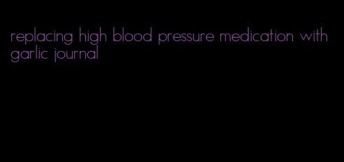 replacing high blood pressure medication with garlic journal