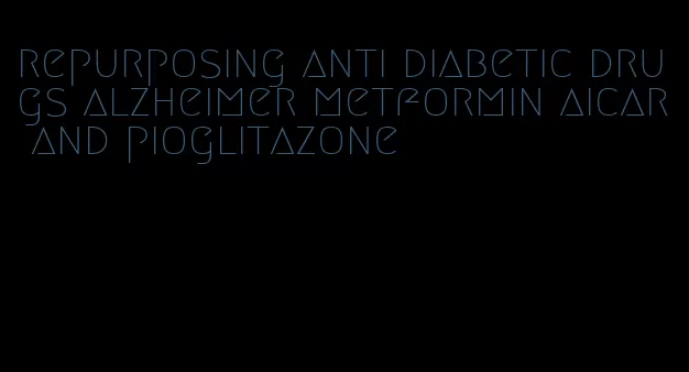 repurposing anti diabetic drugs alzheimer metformin aicar and pioglitazone