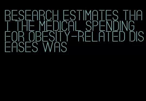 research estimates that the medical spending for obesity-related diseases was