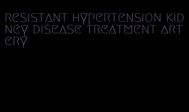 resistant hypertension kidney disease treatment artery