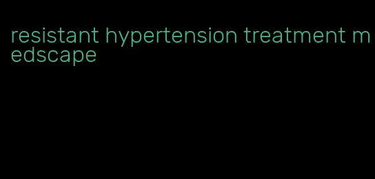 resistant hypertension treatment medscape