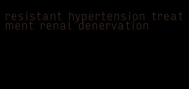 resistant hypertension treatment renal denervation