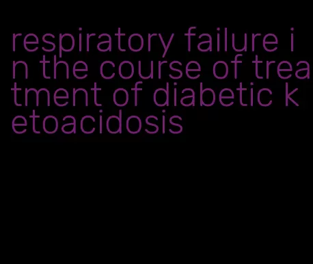 respiratory failure in the course of treatment of diabetic ketoacidosis