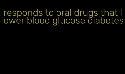 responds to oral drugs that lower blood glucose diabetes