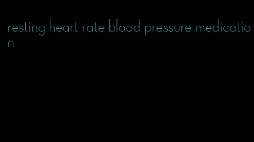 resting heart rate blood pressure medication