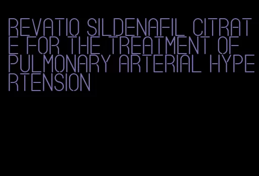 revatio sildenafil citrate for the treatment of pulmonary arterial hypertension