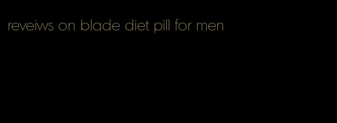 reveiws on blade diet pill for men