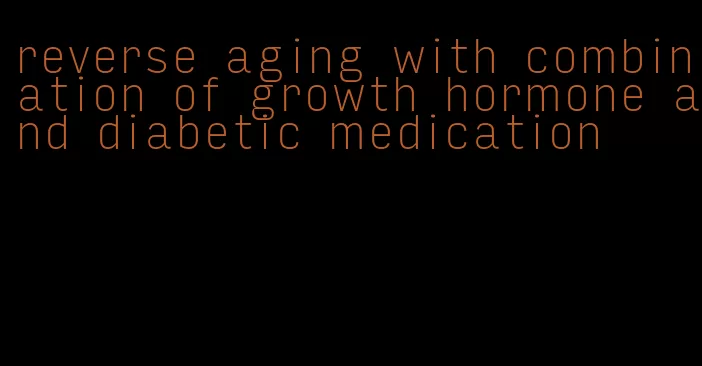 reverse aging with combination of growth hormone and diabetic medication