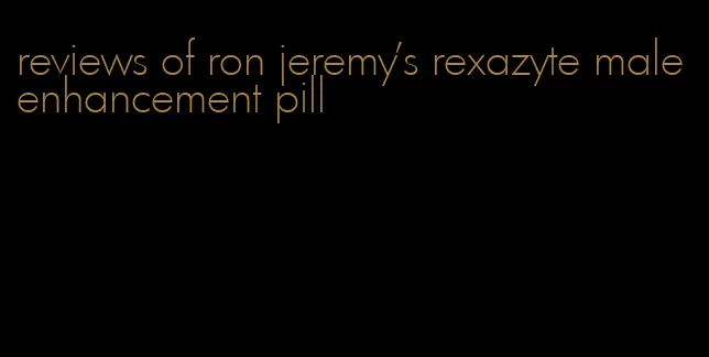 reviews of ron jeremy's rexazyte male enhancement pill