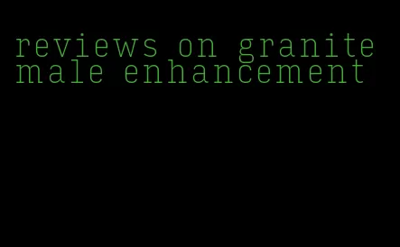 reviews on granite male enhancement