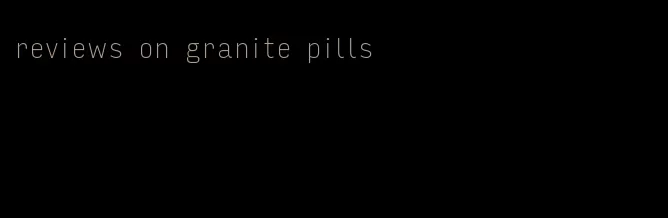 reviews on granite pills