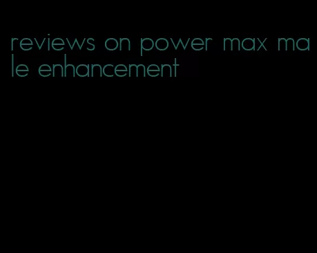 reviews on power max male enhancement