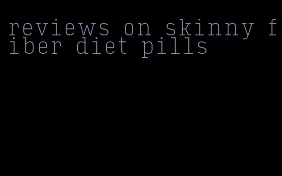 reviews on skinny fiber diet pills