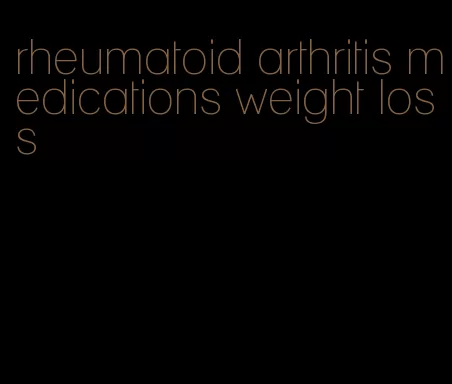 rheumatoid arthritis medications weight loss