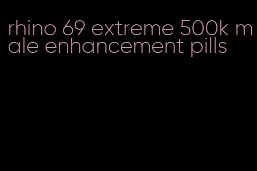 rhino 69 extreme 500k male enhancement pills