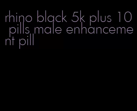 rhino black 5k plus 10 pills male enhancement pill