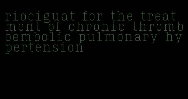 riociguat for the treatment of chronic thromboembolic pulmonary hypertension