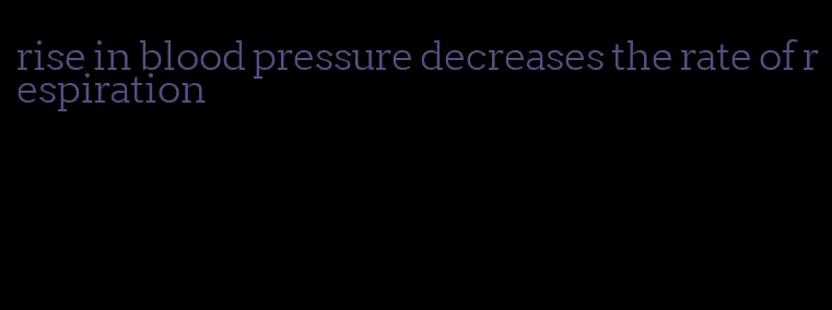 rise in blood pressure decreases the rate of respiration