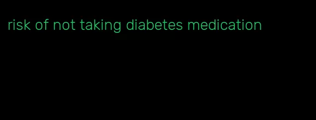 risk of not taking diabetes medication