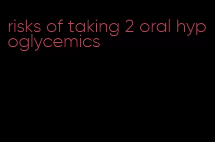 risks of taking 2 oral hypoglycemics