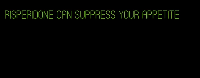 risperidone can suppress your appetite