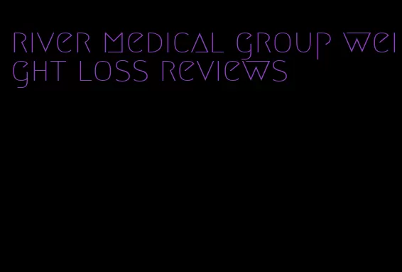 river medical group weight loss reviews