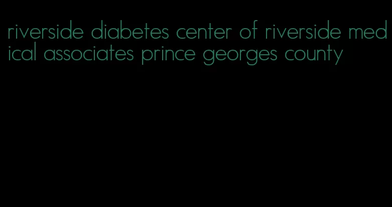 riverside diabetes center of riverside medical associates prince georges county