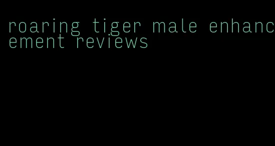 roaring tiger male enhancement reviews