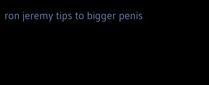 ron jeremy tips to bigger penis