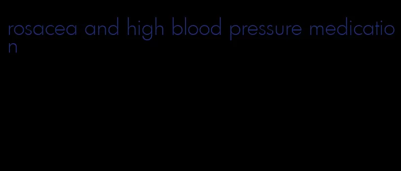 rosacea and high blood pressure medication