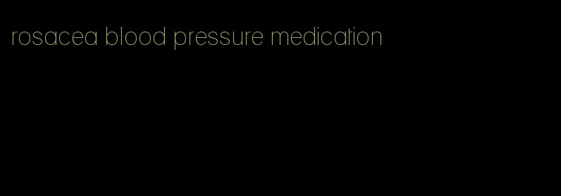 rosacea blood pressure medication