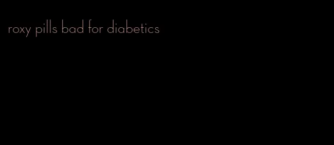 roxy pills bad for diabetics