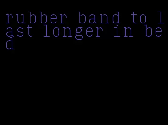 rubber band to last longer in bed