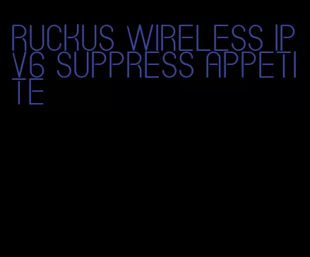 ruckus wireless ipv6 suppress appetite