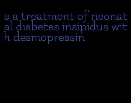 s a treatment of neonatal diabetes insipidus with desmopressin